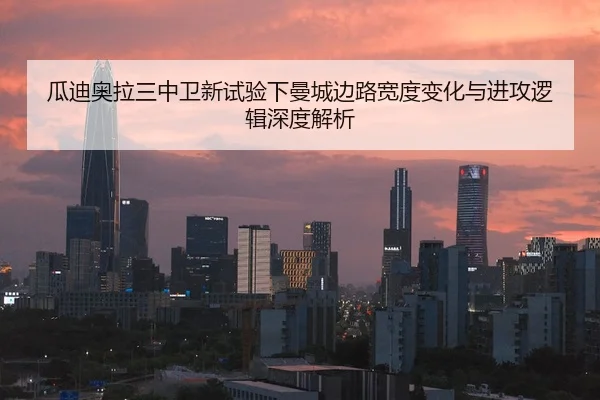 瓜迪奥拉三中卫新试验下曼城边路宽度变化与进攻逻辑深度解析