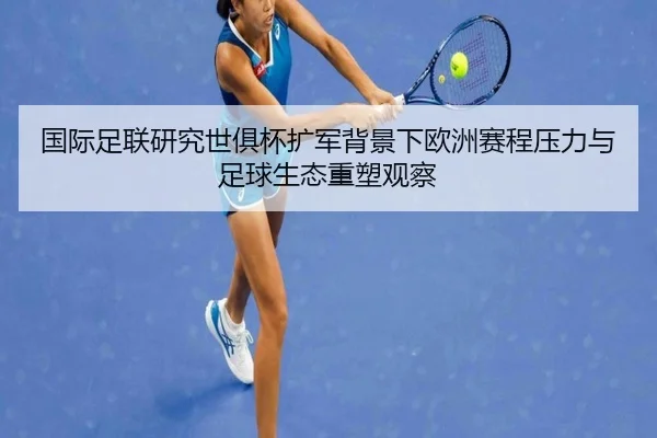 国际足联研究世俱杯扩军背景下欧洲赛程压力与足球生态重塑观察