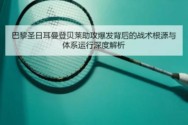 巴黎圣日耳曼登贝莱助攻爆发背后的战术根源与体系运行深度解析