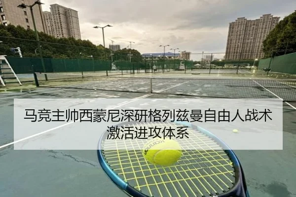 马竞主帅西蒙尼深研格列兹曼自由人战术激活进攻体系