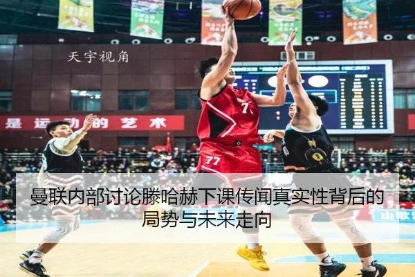 曼联内部讨论滕哈赫下课传闻真实性背后的局势与未来走向