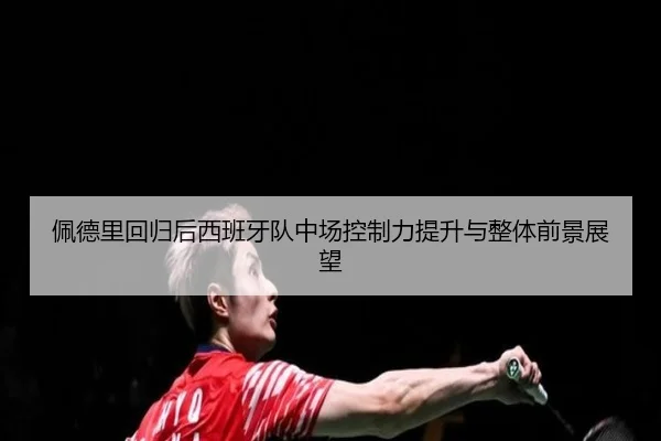 佩德里回归后西班牙队中场控制力提升与整体前景展望