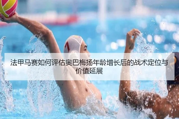 法甲马赛如何评估奥巴梅扬年龄增长后的战术定位与价值延展