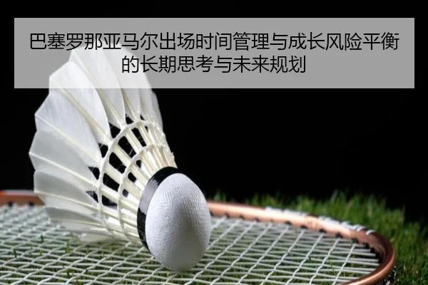巴塞罗那亚马尔出场时间管理与成长风险平衡的长期思考与未来规划