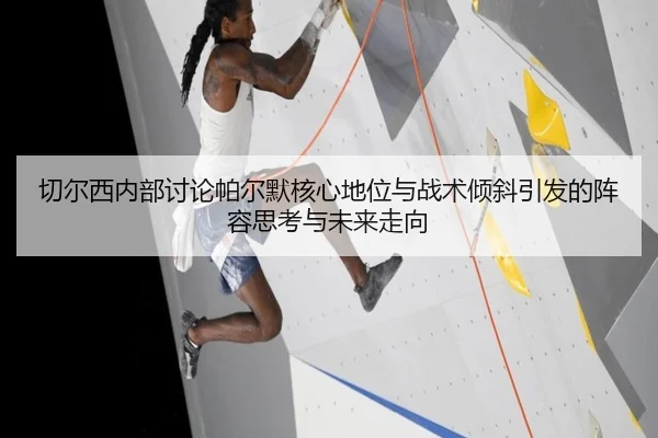 切尔西内部讨论帕尔默核心地位与战术倾斜引发的阵容思考与未来走向