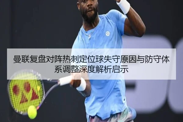 曼联复盘对阵热刺定位球失守原因与防守体系调整深度解析启示