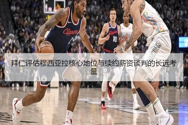 拜仁评估穆西亚拉核心地位与续约薪资谈判的长远考量