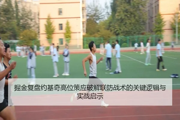掘金复盘约基奇高位策应破解联防战术的关键逻辑与实战启示