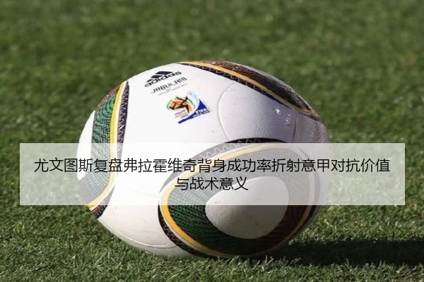 尤文图斯复盘弗拉霍维奇背身成功率折射意甲对抗价值与战术意义
