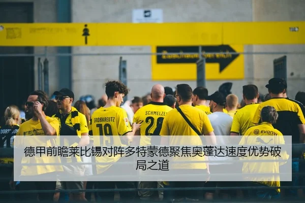 德甲前瞻莱比锡对阵多特蒙德聚焦奥蓬达速度优势破局之道