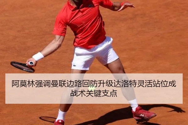 阿莫林强调曼联边路回防升级达洛特灵活站位成战术关键支点