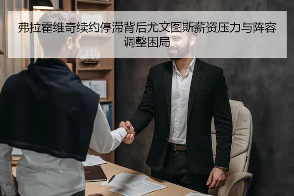 弗拉霍维奇续约停滞背后尤文图斯薪资压力与阵容调整困局