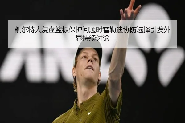 凯尔特人复盘篮板保护问题时霍勒迪协防选择引发外界持续讨论
